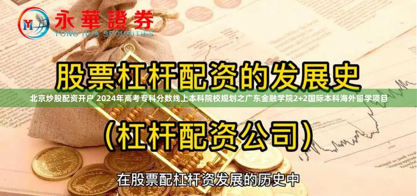 北京炒股配资开户 2024年高考专科分数线上本科院校规划之广东金融学院2+2国际本科海外留学项目