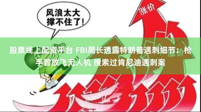 股票线上配资平台 FBI局长透露特朗普遇刺细节：枪手曾放飞无人机 搜索过肯尼迪遇刺案