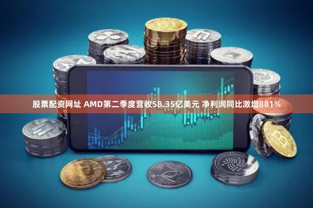 股票配资网址 AMD第二季度营收58.35亿美元 净利润同比激增881%