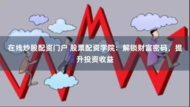 在线炒股配资门户 股票配资学院：解锁财富密码，提升投资收益