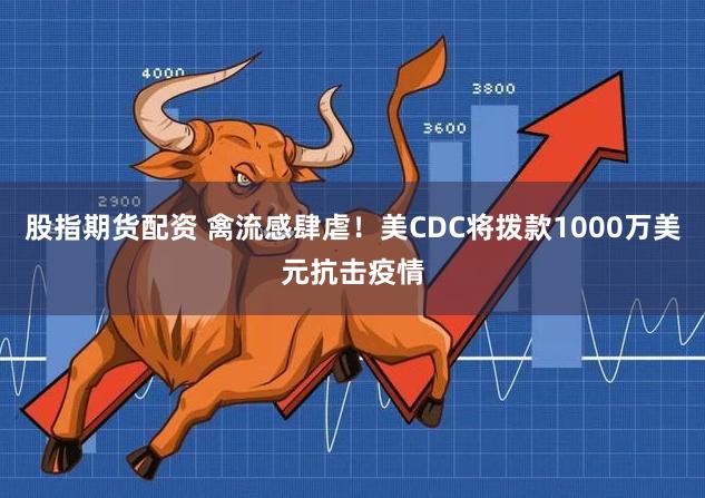 股指期货配资 禽流感肆虐！美CDC将拨款1000万美元抗击疫情