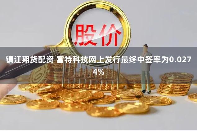 镇江期货配资 富特科技网上发行最终中签率为0.0274%