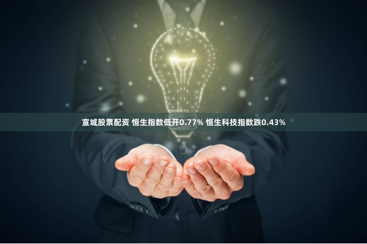 宣城股票配资 恒生指数低开0.77% 恒生科技指数跌0.43%