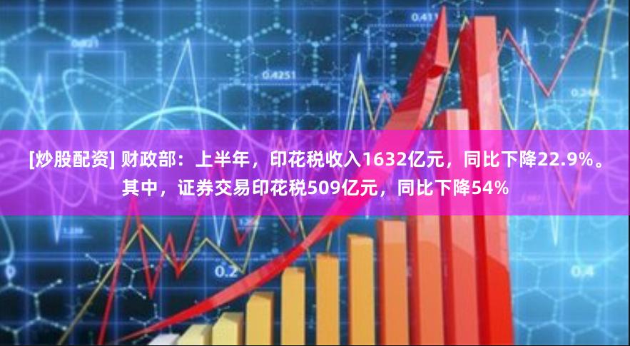 [炒股配资] 财政部：上半年，印花税收入1632亿元，同比下降22.9%。其中，证券交易印花税509亿元，同比下降54%