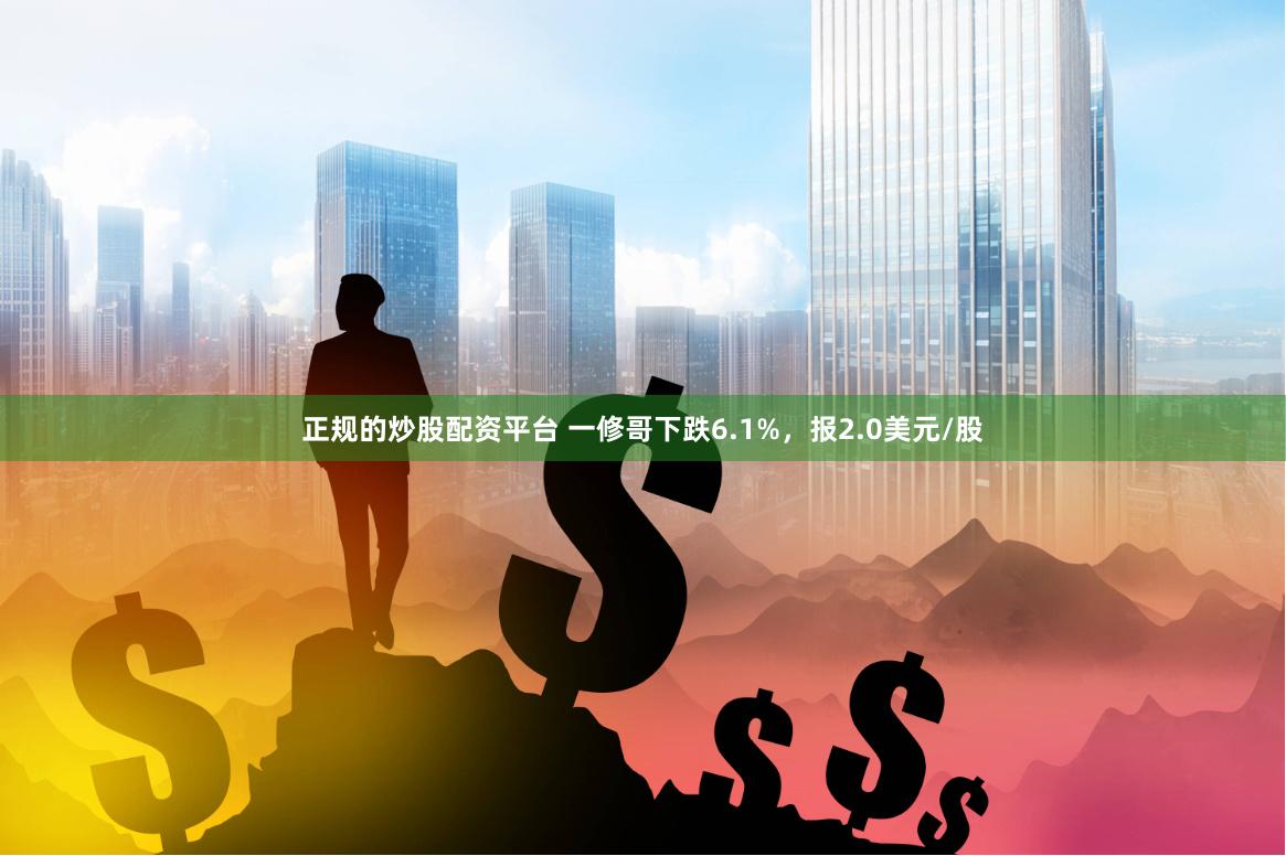 正规的炒股配资平台 一修哥下跌6.1%，报2.0美元/股