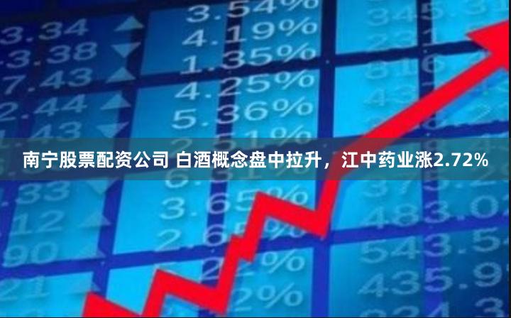 南宁股票配资公司 白酒概念盘中拉升，江中药业涨2.72%