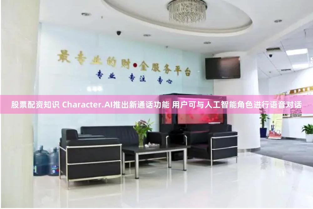 股票配资知识 Character.AI推出新通话功能 用户可与人工智能角色进行语音对话