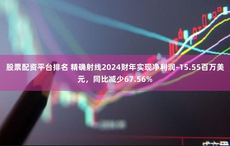 股票配资平台排名 精确射线2024财年实现净利润-15.55百万美元，同比减少67.56%