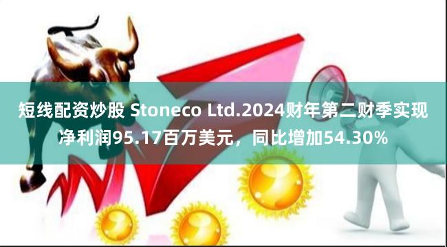 短线配资炒股 Stoneco Ltd.2024财年第二财季实现净利润95.17百万美元，同比增加54.30%