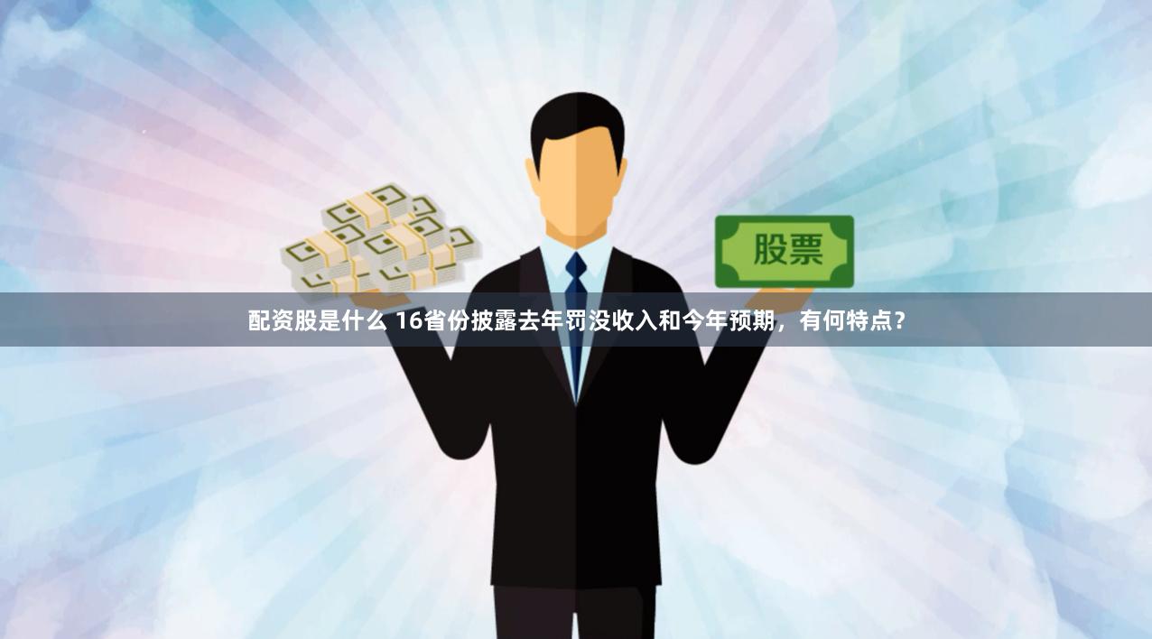 配资股是什么 16省份披露去年罚没收入和今年预期，有何特点？