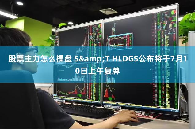 股票主力怎么操盘 S&T HLDGS公布将于7月10日上午复牌