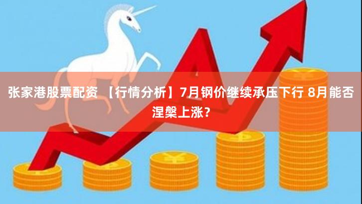 张家港股票配资 【行情分析】7月钢价继续承压下行 8月能否涅槃上涨？