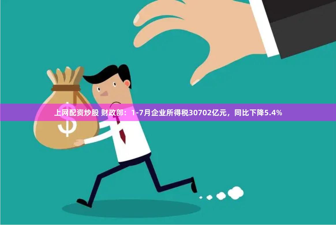 上网配资炒股 财政部：1-7月企业所得税30702亿元，同比下降5.4%