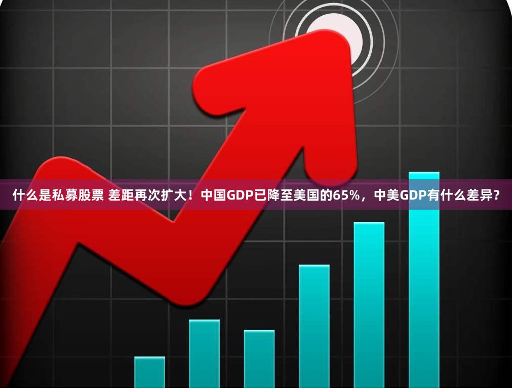 什么是私募股票 差距再次扩大！中国GDP已降至美国的65%，中美GDP有什么差异？