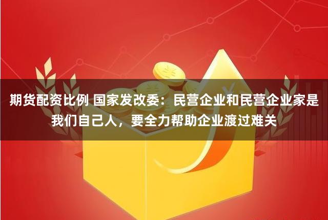 期货配资比例 国家发改委：民营企业和民营企业家是我们自己人，要全力帮助企业渡过难关