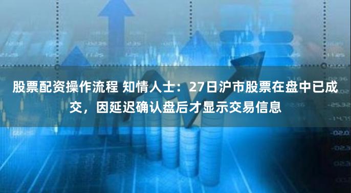 股票配资操作流程 知情人士：27日沪市股票在盘中已成交，因延迟确认盘后才显示交易信息