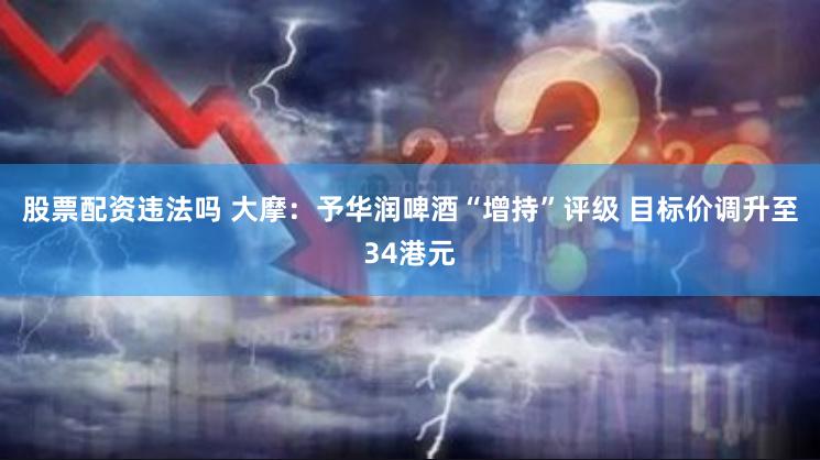 股票配资违法吗 大摩：予华润啤酒“增持”评级 目标价调升至34港元