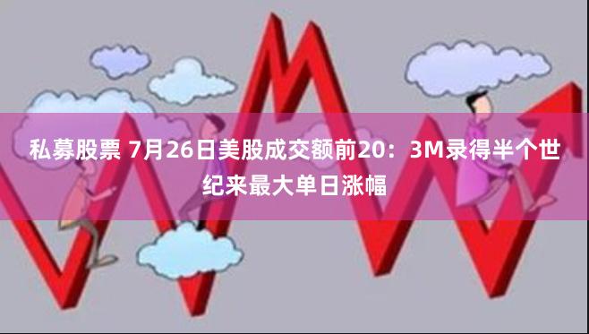 私募股票 7月26日美股成交额前20：3M录得半个世纪来最大单日涨幅