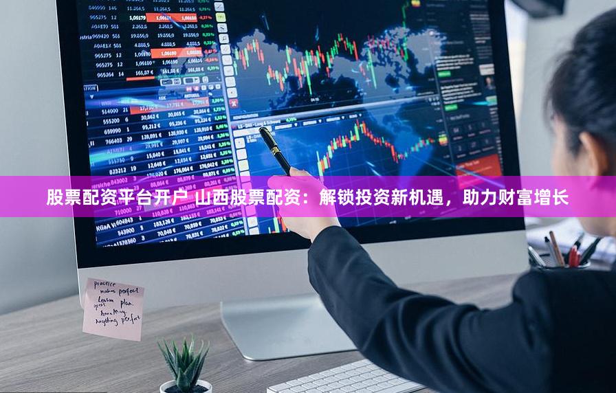 股票配资平台开户 山西股票配资：解锁投资新机遇，助力财富增长