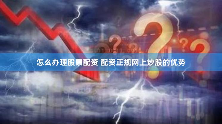 怎么办理股票配资 配资正规网上炒股的优势