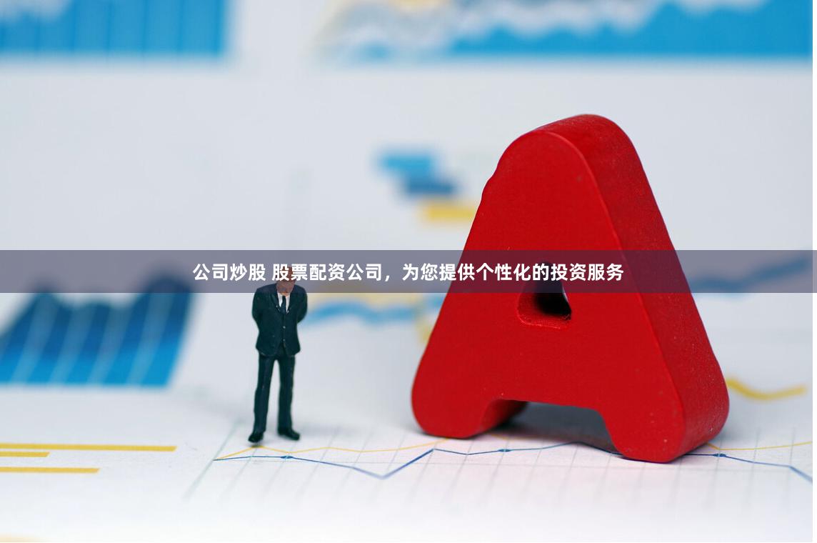 公司炒股 股票配资公司，为您提供个性化的投资服务