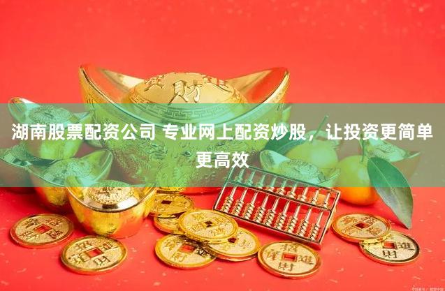 湖南股票配资公司 专业网上配资炒股，让投资更简单更高效