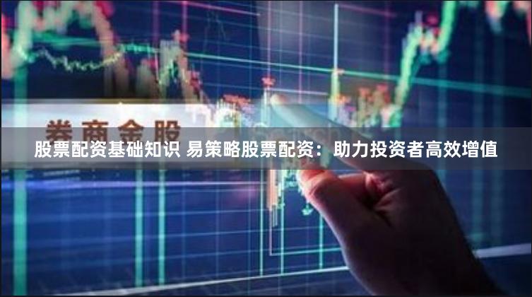 股票配资基础知识 易策略股票配资：助力投资者高效增值
