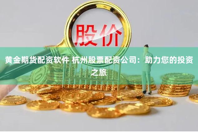 黄金期货配资软件 杭州股票配资公司：助力您的投资之旅