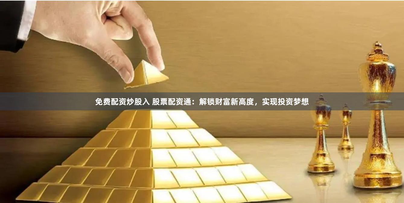 免费配资炒股入 股票配资通：解锁财富新高度，实现投资梦想