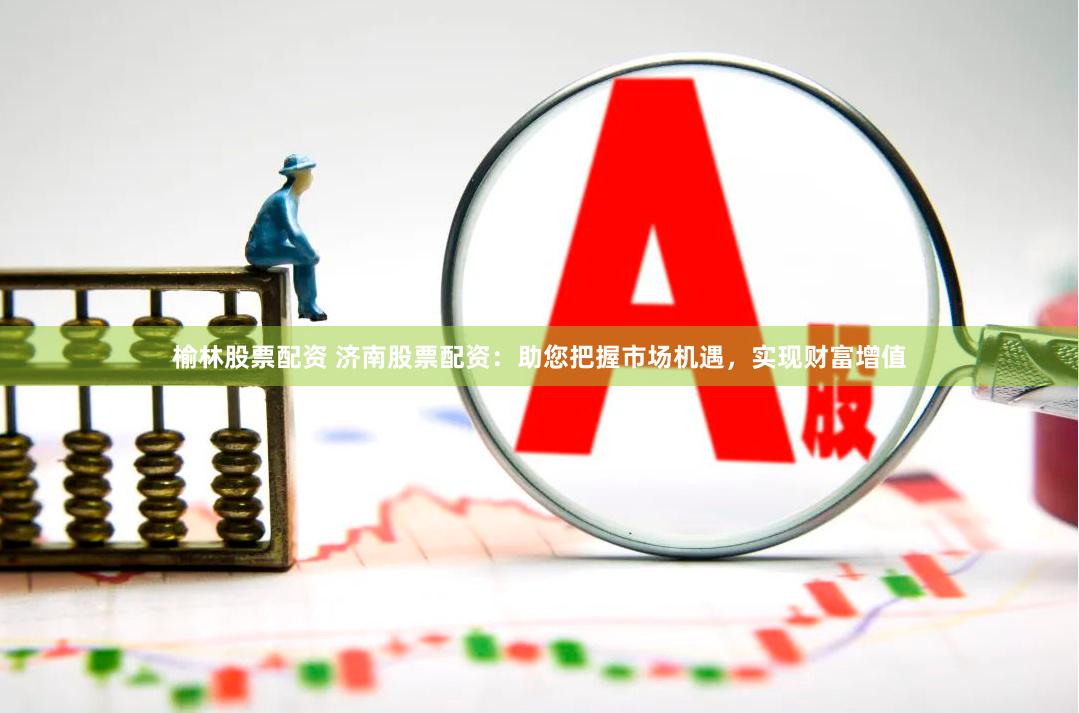 榆林股票配资 济南股票配资：助您把握市场机遇，实现财富增值