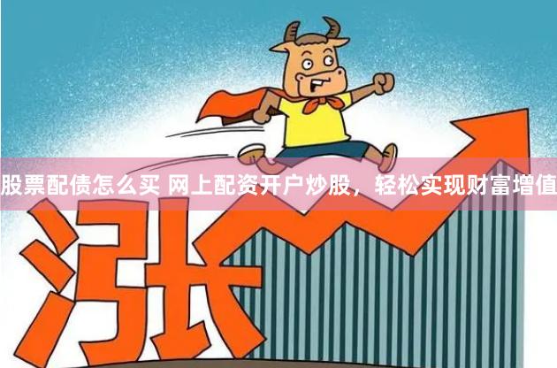 股票配债怎么买 网上配资开户炒股，轻松实现财富增值