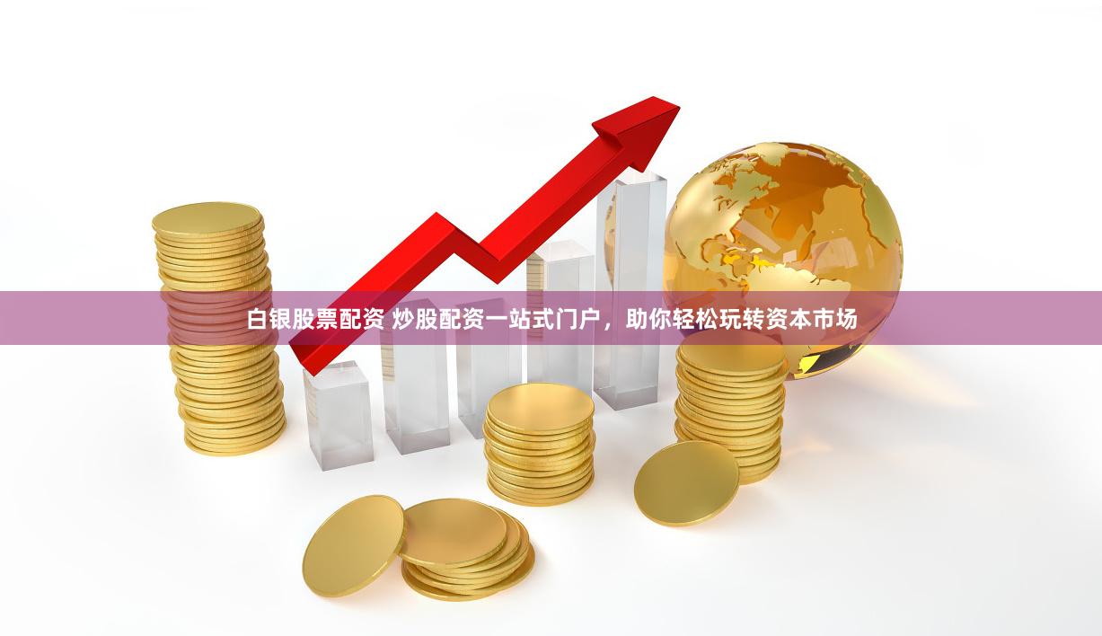 白银股票配资 炒股配资一站式门户，助你轻松玩转资本市场