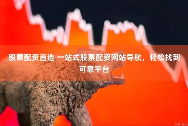股票配资首选 一站式股票配资网站导航，轻松找到可靠平台