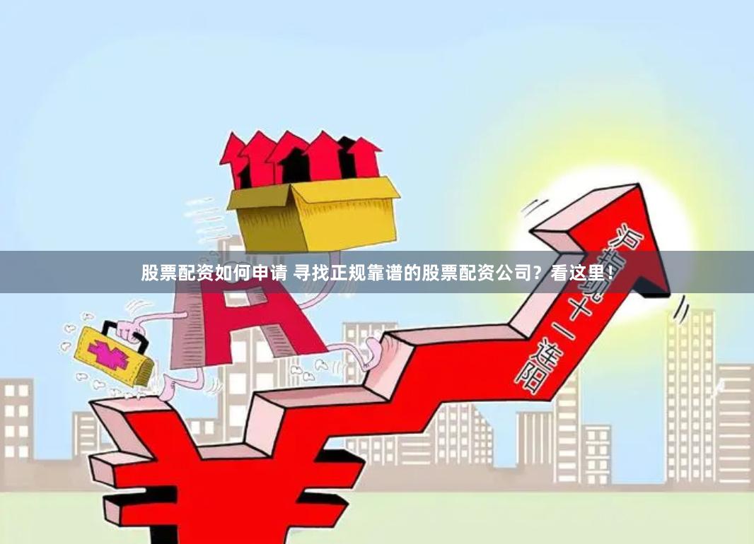 股票配资如何申请 寻找正规靠谱的股票配资公司？看这里！