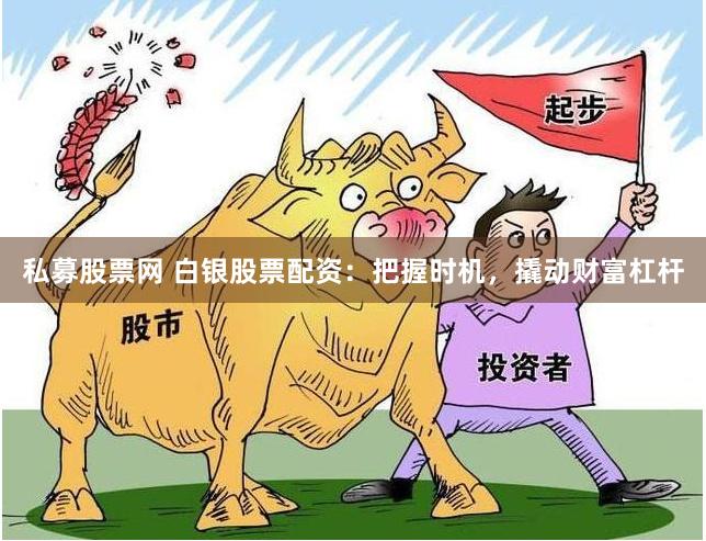 私募股票网 白银股票配资：把握时机，撬动财富杠杆