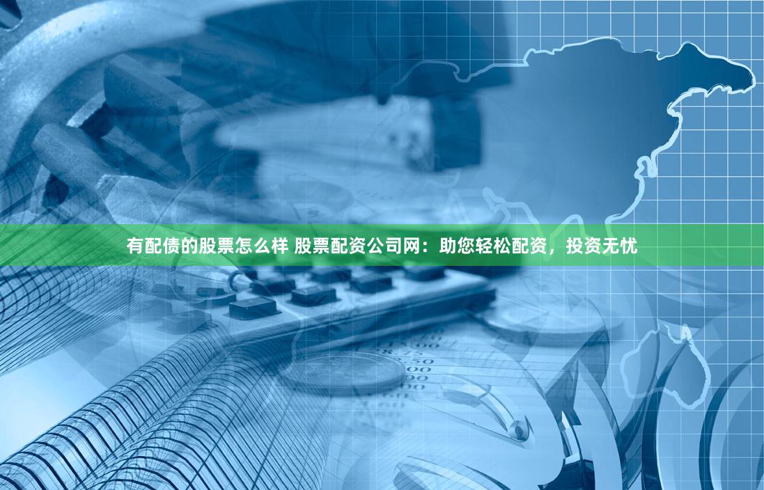 有配债的股票怎么样 股票配资公司网：助您轻松配资，投资无忧