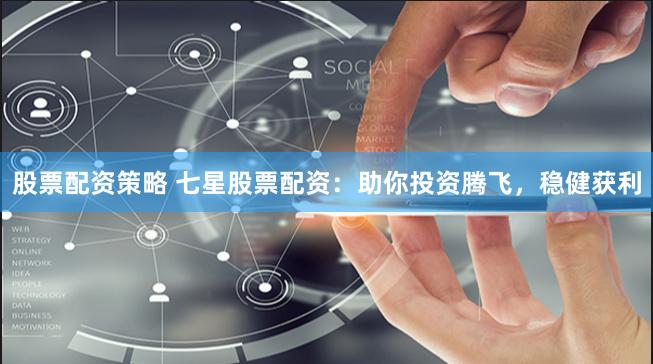 股票配资策略 七星股票配资：助你投资腾飞，稳健获利