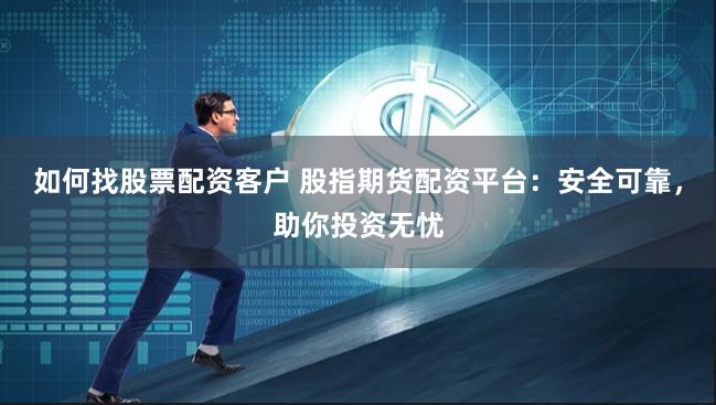 如何找股票配资客户 股指期货配资平台：安全可靠，助你投资无忧