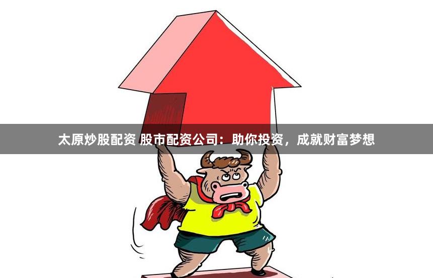 太原炒股配资 股市配资公司：助你投资，成就财富梦想