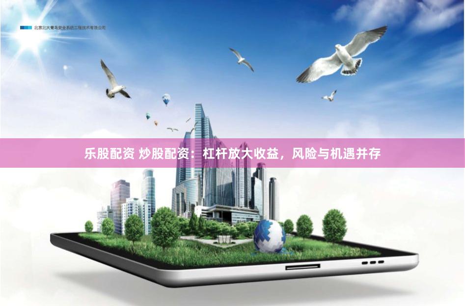 乐股配资 炒股配资：杠杆放大收益，风险与机遇并存