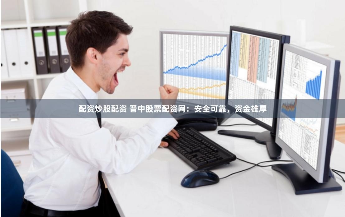 配资炒股配资 晋中股票配资网：安全可靠，资金雄厚