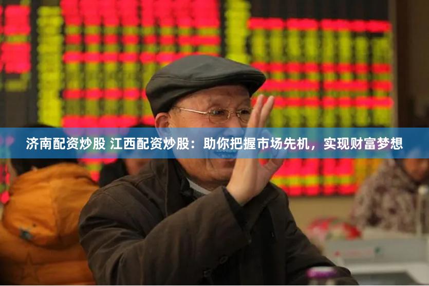 济南配资炒股 江西配资炒股：助你把握市场先机，实现财富梦想