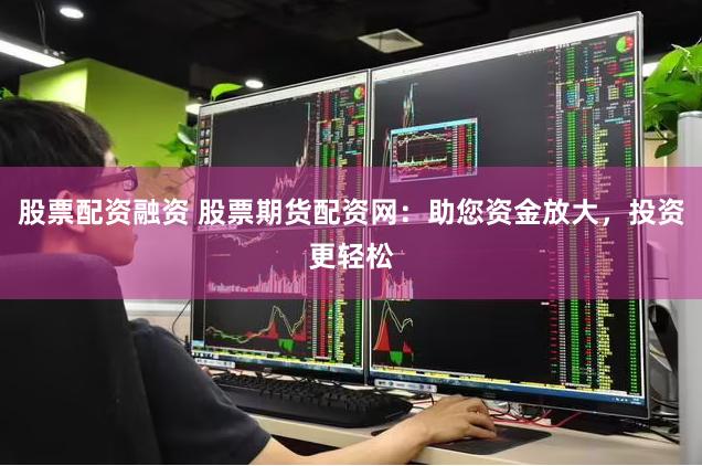 股票配资融资 股票期货配资网：助您资金放大，投资更轻松