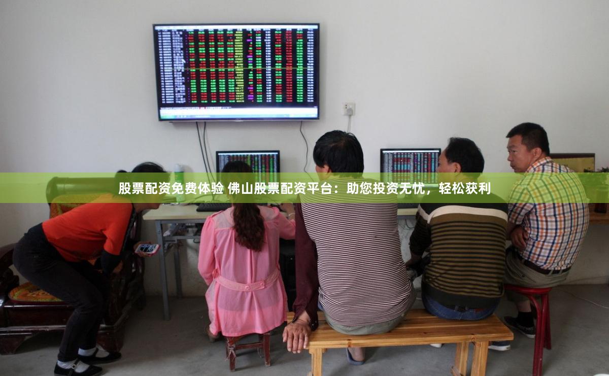 股票配资免费体验 佛山股票配资平台：助您投资无忧，轻松获利