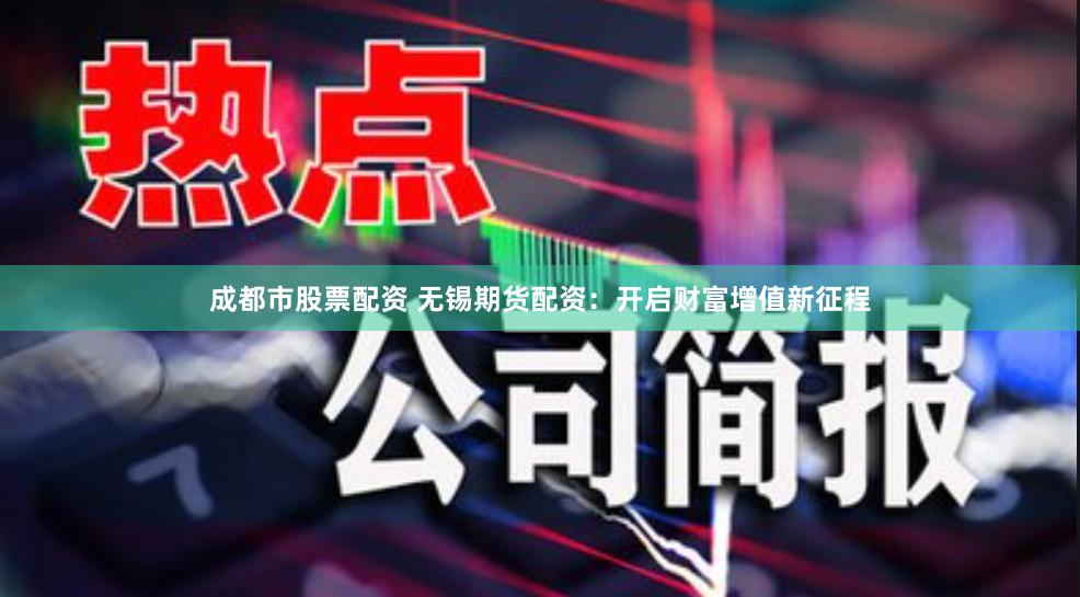 成都市股票配资 无锡期货配资：开启财富增值新征程
