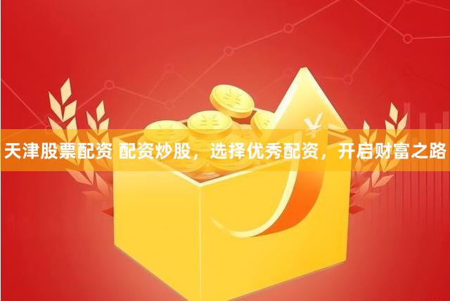 天津股票配资 配资炒股，选择优秀配资，开启财富之路