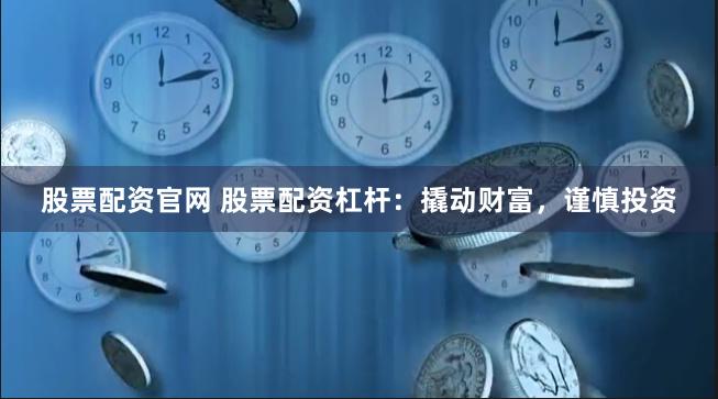 股票配资官网 股票配资杠杆：撬动财富，谨慎投资