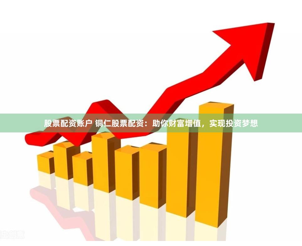 股票配资账户 铜仁股票配资：助你财富增值，实现投资梦想
