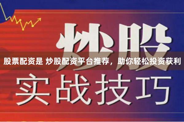 股票配资是 炒股配资平台推荐，助你轻松投资获利