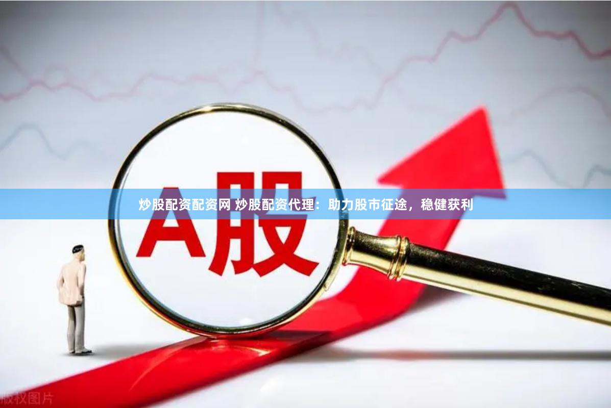 炒股配资配资网 炒股配资代理：助力股市征途，稳健获利